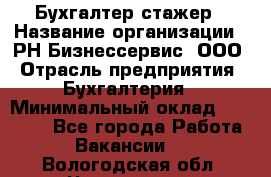 Бухгалтер-стажер › Название организации ­ РН-Бизнессервис, ООО › Отрасль предприятия ­ Бухгалтерия › Минимальный оклад ­ 13 000 - Все города Работа » Вакансии   . Вологодская обл.,Череповец г.